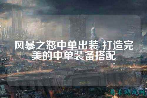 风暴之怒中单出装 打造完美的中单装备搭配