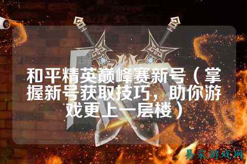 和平精英巅峰赛新号(掌握新号获取技巧,助你游戏更上一层楼)