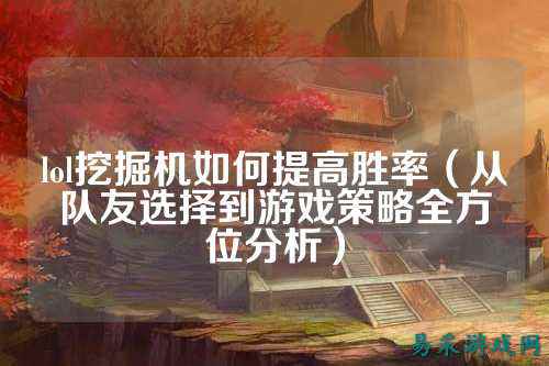 lol挖掘机如何提高胜率(从队友选择到游戏策略全方位分析)