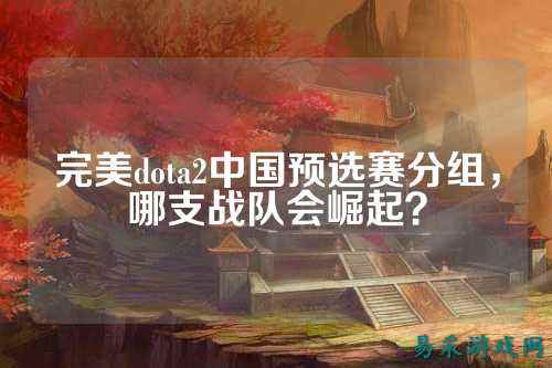 完美dota2中国预选赛分组,哪支战队会崛起?