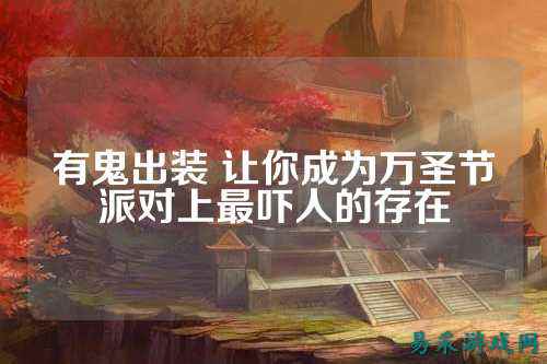 有鬼出装 让你成为万圣节派对上最吓人的存在