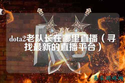 dota2老队长在哪里直播(寻找最新的直播平台)