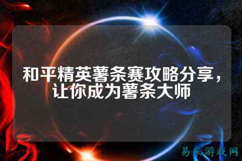 和平精英薯条赛攻略分享,让你成为薯条大师