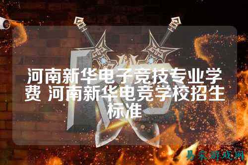 河南新华电子竞技专业学费 河南新华电竞学校招生标准