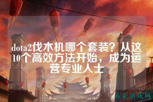 dota2伐木机哪个套装?从这10个高效方法开始,成为运营专业人士