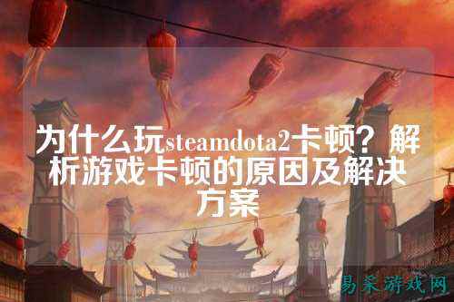 为什么玩steamdota2卡顿?解析游戏卡顿的原因及解决方案