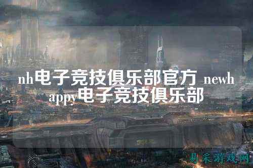 nh电子竞技俱乐部官方 newhappy电子竞技俱乐部