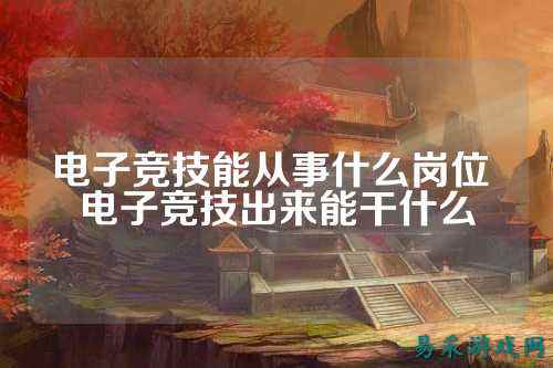 电子竞技能从事什么岗位 电子竞技出来能干什么