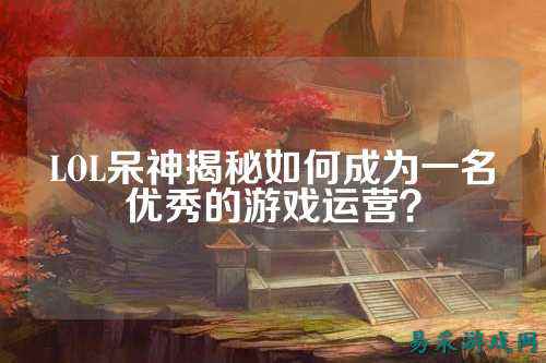 LOL呆神揭秘如何成为一名优秀的游戏运营?