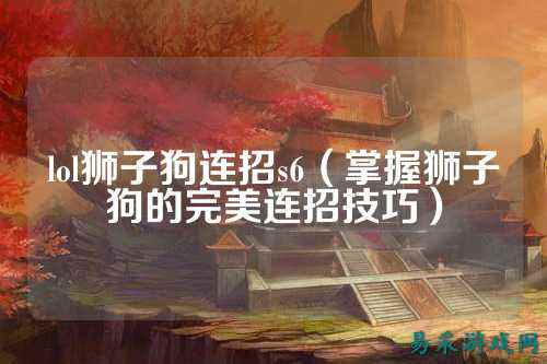 lol狮子狗连招s6(掌握狮子狗的完美连招技巧)