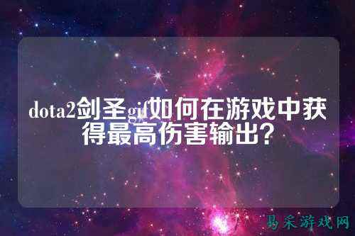 dota2剑圣gif如何在游戏中获得最高伤害输出?