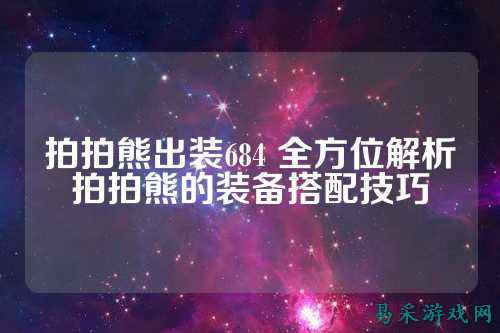 拍拍熊出装684 全方位解析拍拍熊的装备搭配技巧