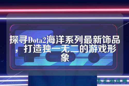 探寻Dota2海洋系列最新饰品,打造独一无二的游戏形象