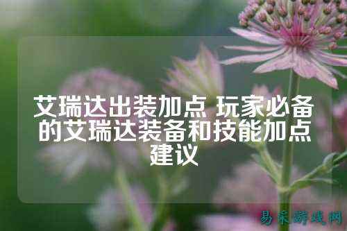 艾瑞达出装加点 玩家必备的艾瑞达装备和技能加点建议