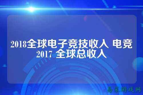 2018全球电子竞技收入 电竞2017 全球总收入