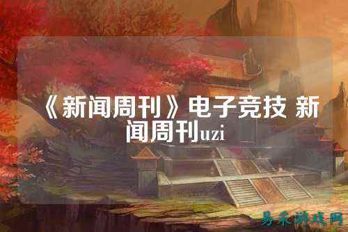 《新闻周刊》电子竞技 新闻周刊uzi