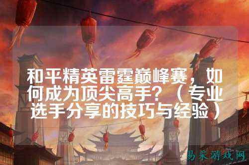 和平精英雷霆巅峰赛,如何成为顶尖高手?(专业选手分享的技巧与经验)
