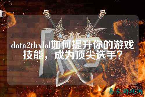 dota2thxlol如何提升你的游戏技能,成为顶尖选手?
