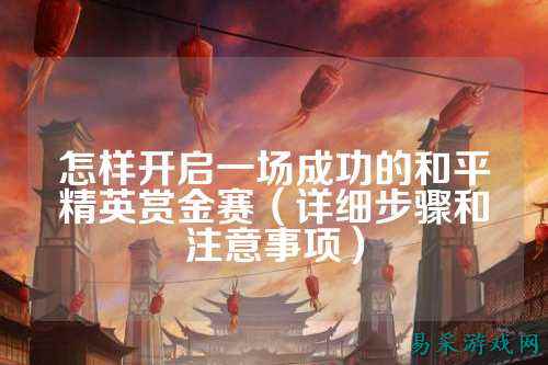 怎样开启一场成功的和平精英赏金赛(详细步骤和注意事项)