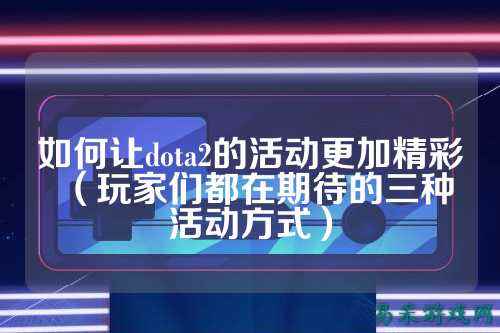 如何让dota2的活动更加精彩(玩家们都在期待的三种活动方式)