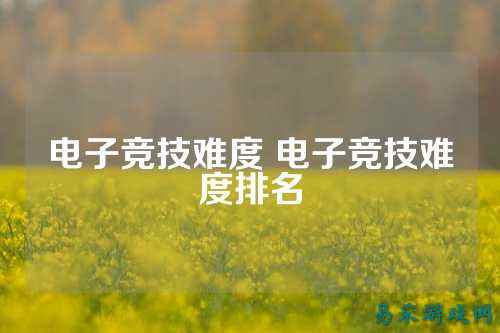 电子竞技难度 电子竞技难度排名