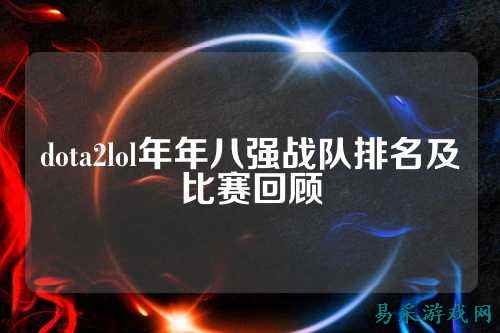 dota2lol年年八强战队排名及比赛回顾