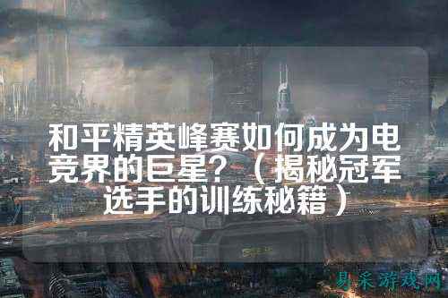 和平精英峰赛如何成为电竞界的巨星?(揭秘冠军选手的训练秘籍)