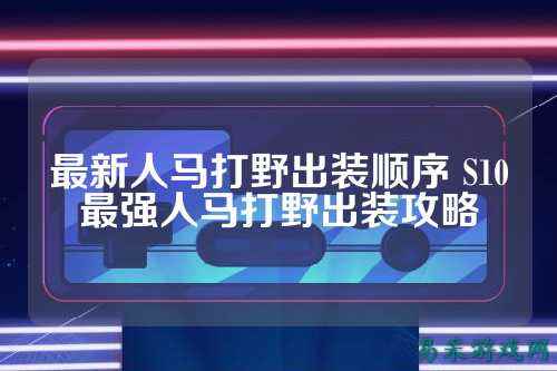 最新人马打野出装顺序 S10最强人马打野出装攻略