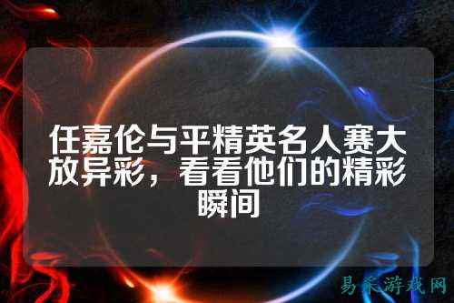 任嘉伦与平精英名人赛大放异彩,看看他们的精彩瞬间