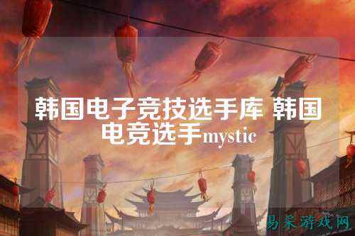 韩国电子竞技选手库 韩国电竞选手mystic