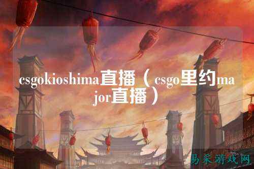 csgokioshima直播(csgo里约major直播)