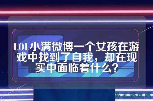 LOL小满微博一个女孩在游戏中找到了自我,却在现实中面临着什么?