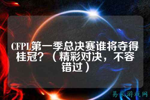 CFPL第一季总决赛谁将夺得桂冠?(精彩对决,不容错过)