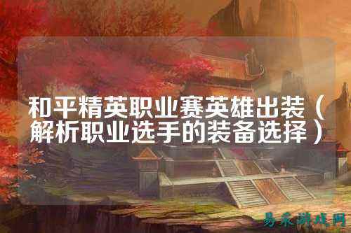和平精英职业赛英雄出装(解析职业选手的装备选择)