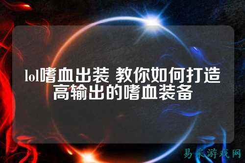 lol嗜血出装 教你如何打造高输出的嗜血装备