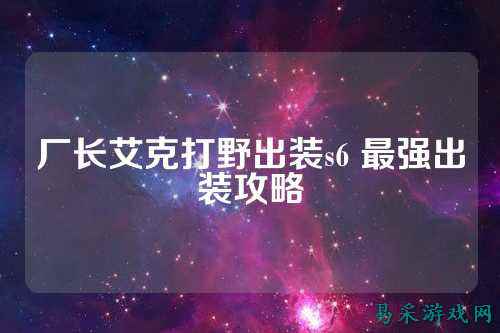 厂长艾克打野出装s6 最强出装攻略