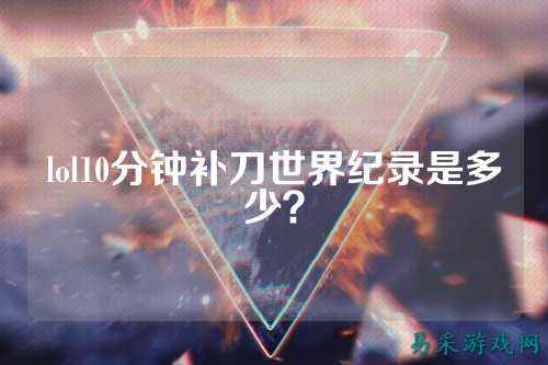 lol10分钟补刀世界纪录是多少?
