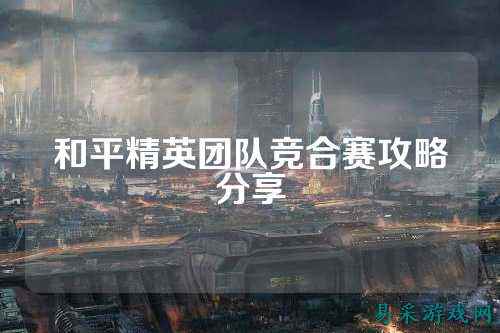 和平精英团队竞合赛攻略分享