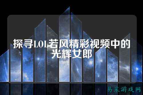 探寻LOL若风精彩视频中的光辉女郎