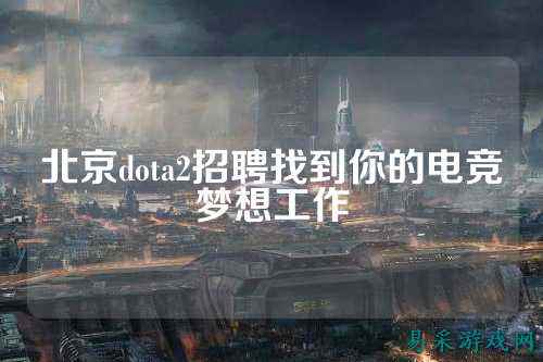 北京dota2招聘找到你的电竞梦想工作
