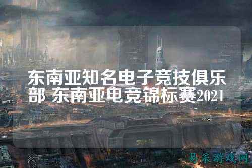东南亚知名电子竞技俱乐部 东南亚电竞锦标赛2021