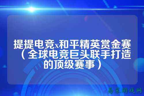 提提电竞x和平精英赏金赛（全球电竞巨头联手打造的顶级赛事）
