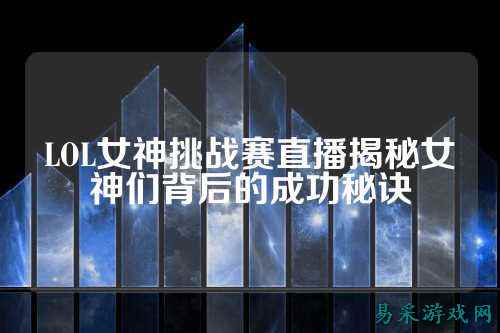 LOL女神挑战赛直播揭秘女神们背后的成功秘诀