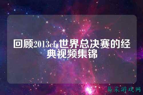 回顾2013cfs世界总决赛的经典视频集锦