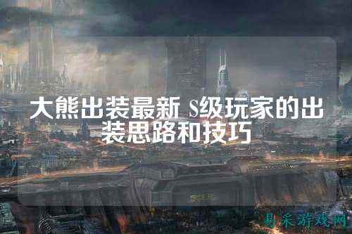 大熊出装最新 S级玩家的出装思路和技巧