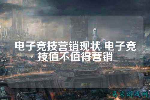 电子竞技营销现状 电子竞技值不值得营销