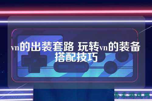 vn的出装套路 玩转vn的装备搭配技巧