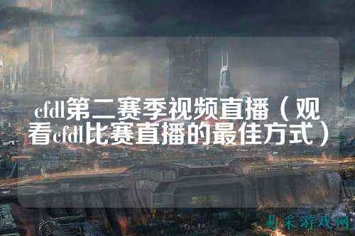cfdl第二赛季视频直播（观看cfdl比赛直播的最佳方式）