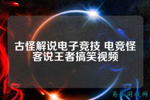 古怪解说电子竞技 电竞怪客说王者搞笑视频