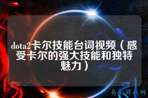 dota2卡尔技能台词视频（感受卡尔的强大技能和独特魅力）